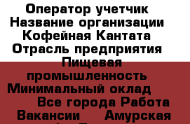 Оператор-учетчик › Название организации ­ Кофейная Кантата › Отрасль предприятия ­ Пищевая промышленность › Минимальный оклад ­ 60 000 - Все города Работа » Вакансии   . Амурская обл.,Тында г.